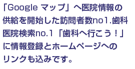 「Google マップ」へ医院情報の供給を開始した訪問者数no1.歯科医院検索no.1「歯科へ行こう！」に情報登録とホームページへのリンクも込みです。