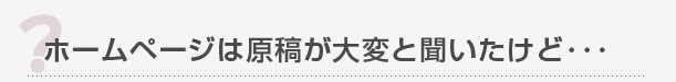 ホームページは原稿が大変と聞いたけど･･･