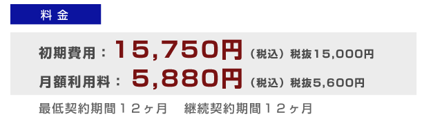 初期費用：15,750円（税込）税抜15,000円月額利用料： 5,880円（税込）税抜5,600円