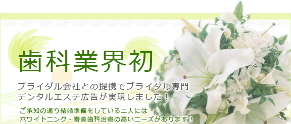 歯科業界初 ブライダル会社との提携でブライダル専門デンタルエステ広告が実現しました！ ご承知の通り結婚準備をしている二人には ホワイトニング・審美歯科治療の高いニーズがあります！