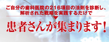 ご自分の歯科医院の216項目の法則を診断し、解析された戦略を実践するだけで患者さんが集まります！