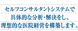 セルフコンサルタントシステムで具体的な分析・解決をし、理想的な医院経営を構築します。
