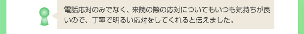 電話応対のみでなく、来院の際の応対についてもいつも気持ちが良いので、丁寧で明るい応対をしてくれると伝えました。