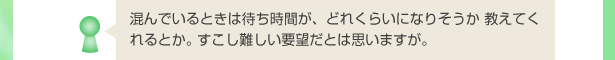 混んでいるときは待ち時間が、どれくらいになりそうか 教えてくれるとか。 すこし難しい要望だとは思いますが。