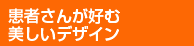 患者さんが好む美しいデザイン