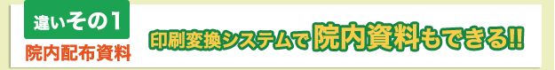 違いその1 院内配布資料 印刷変換システムで院内資料もできる!!