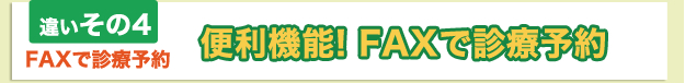 違いその4 便利機能! FAXで診療予約