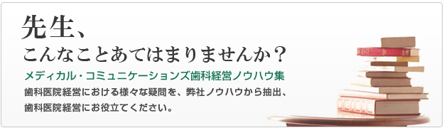 先生、こんなことあてはまりませんか?メディカル・コミュニケーションズ歯科経営ノウハウ集。